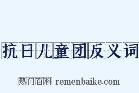 抗日儿童团反义词是什么意思的图片